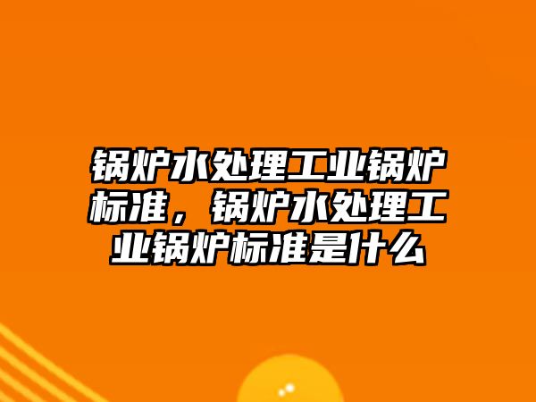 鍋爐水處理工業(yè)鍋爐標(biāo)準(zhǔn)，鍋爐水處理工業(yè)鍋爐標(biāo)準(zhǔn)是什么