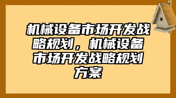 機(jī)械設(shè)備市場(chǎng)開(kāi)發(fā)戰(zhàn)略規(guī)劃，機(jī)械設(shè)備市場(chǎng)開(kāi)發(fā)戰(zhàn)略規(guī)劃方案