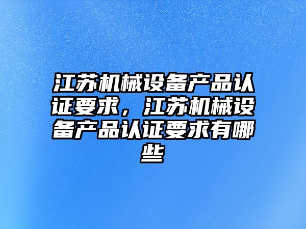 江蘇機械設(shè)備產(chǎn)品認證要求，江蘇機械設(shè)備產(chǎn)品認證要求有哪些