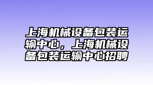 上海機械設(shè)備包裝運輸中心，上海機械設(shè)備包裝運輸中心招聘