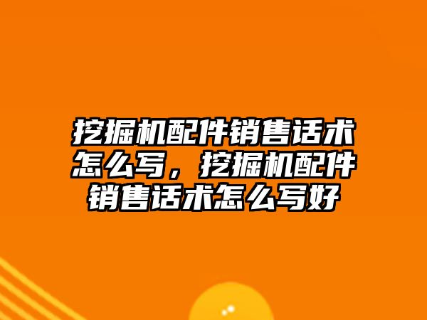 挖掘機(jī)配件銷售話術(shù)怎么寫，挖掘機(jī)配件銷售話術(shù)怎么寫好