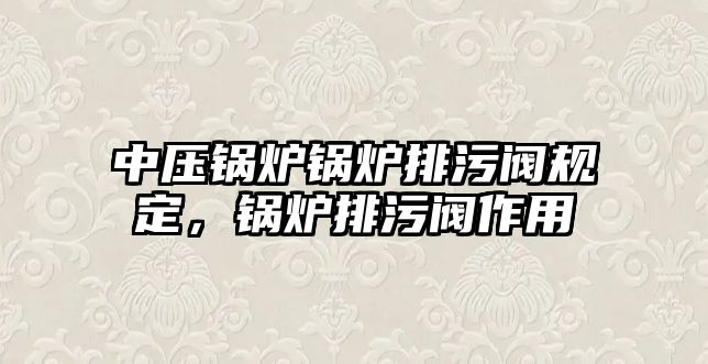 中壓鍋爐鍋爐排污閥規(guī)定，鍋爐排污閥作用