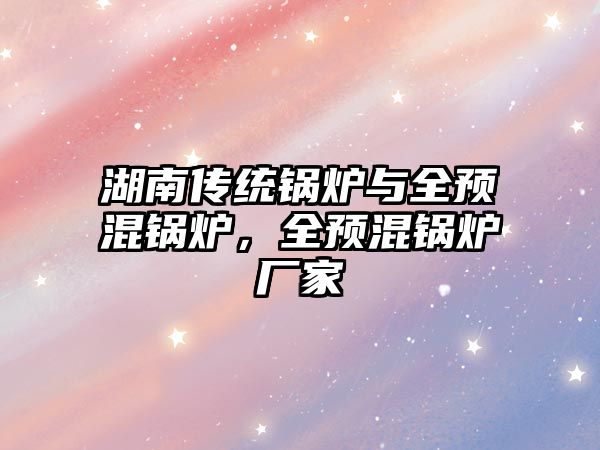 湖南傳統(tǒng)鍋爐與全預(yù)混鍋爐，全預(yù)混鍋爐廠家