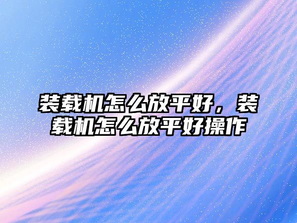 裝載機(jī)怎么放平好，裝載機(jī)怎么放平好操作
