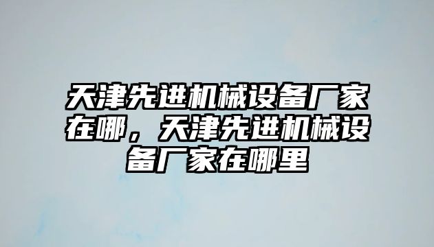 天津先進機械設(shè)備廠家在哪，天津先進機械設(shè)備廠家在哪里