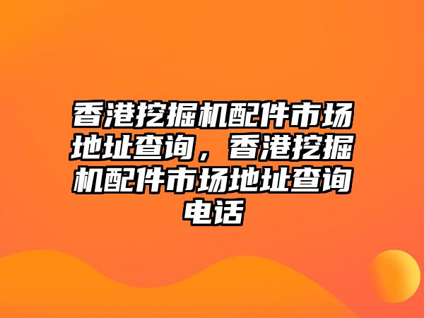 香港挖掘機(jī)配件市場(chǎng)地址查詢，香港挖掘機(jī)配件市場(chǎng)地址查詢電話