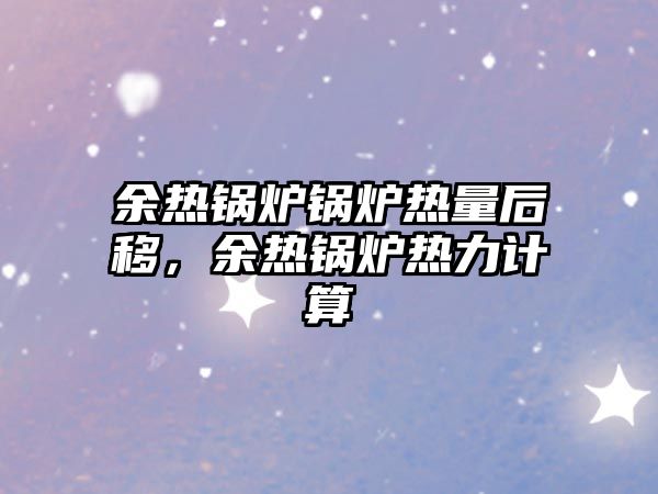 余熱鍋爐鍋爐熱量后移，余熱鍋爐熱力計算