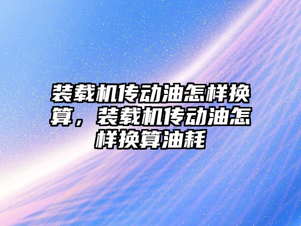 裝載機(jī)傳動(dòng)油怎樣換算，裝載機(jī)傳動(dòng)油怎樣換算油耗