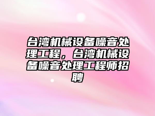 臺(tái)灣機(jī)械設(shè)備噪音處理工程，臺(tái)灣機(jī)械設(shè)備噪音處理工程師招聘