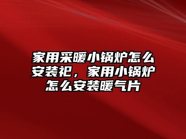 家用采暖小鍋爐怎么安裝祀，家用小鍋爐怎么安裝暖氣片