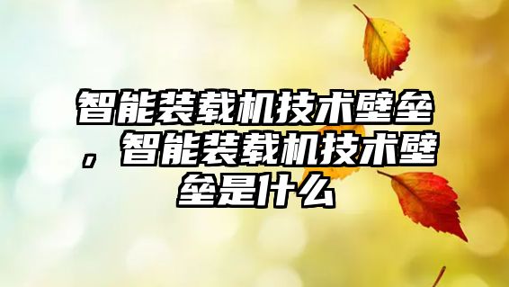 智能裝載機(jī)技術(shù)壁壘，智能裝載機(jī)技術(shù)壁壘是什么