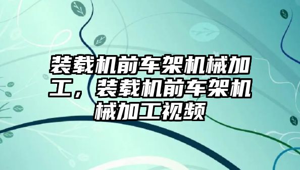 裝載機(jī)前車架機(jī)械加工，裝載機(jī)前車架機(jī)械加工視頻