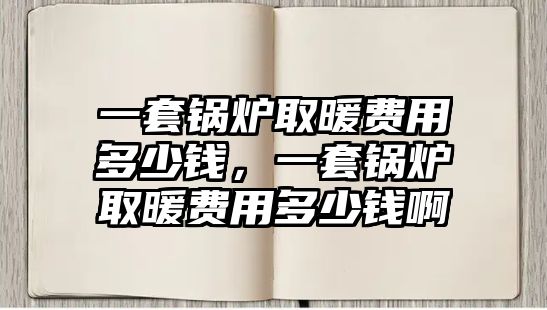 一套鍋爐取暖費(fèi)用多少錢，一套鍋爐取暖費(fèi)用多少錢啊
