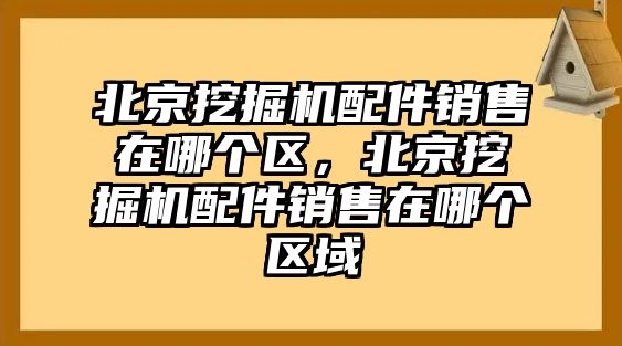 北京挖掘機(jī)配件銷售在哪個區(qū)，北京挖掘機(jī)配件銷售在哪個區(qū)域