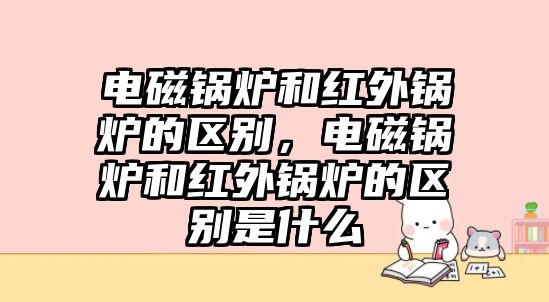 電磁鍋爐和紅外鍋爐的區(qū)別，電磁鍋爐和紅外鍋爐的區(qū)別是什么