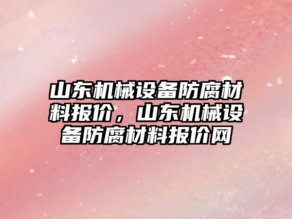 山東機械設(shè)備防腐材料報價，山東機械設(shè)備防腐材料報價網(wǎng)
