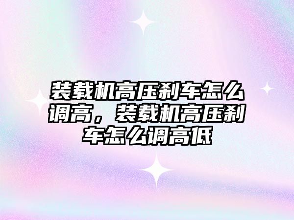 裝載機高壓剎車怎么調(diào)高，裝載機高壓剎車怎么調(diào)高低