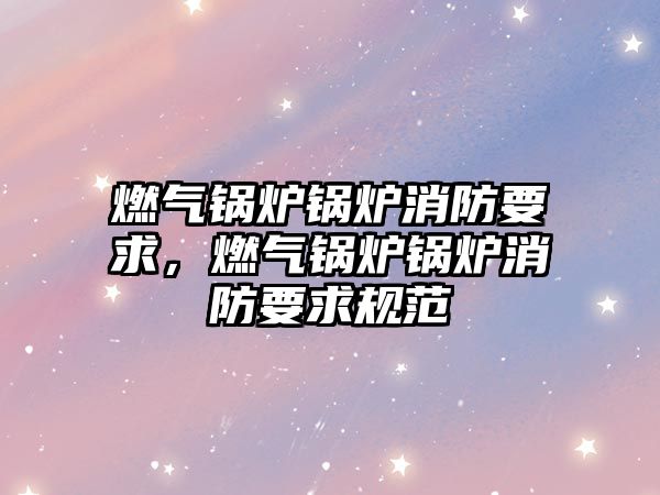 燃氣鍋爐鍋爐消防要求，燃氣鍋爐鍋爐消防要求規(guī)范