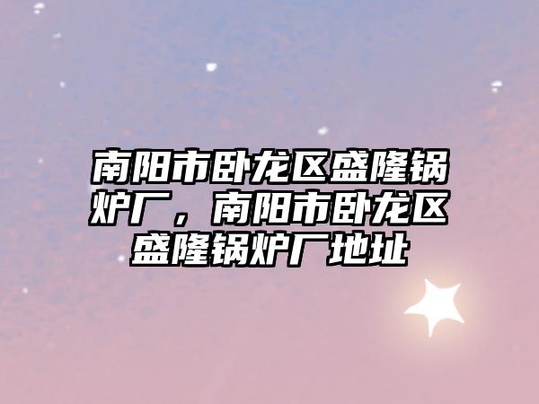 南陽(yáng)市臥龍區(qū)盛隆鍋爐廠，南陽(yáng)市臥龍區(qū)盛隆鍋爐廠地址