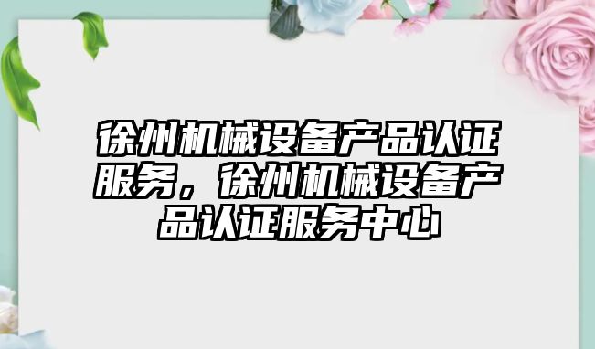 徐州機(jī)械設(shè)備產(chǎn)品認(rèn)證服務(wù)，徐州機(jī)械設(shè)備產(chǎn)品認(rèn)證服務(wù)中心