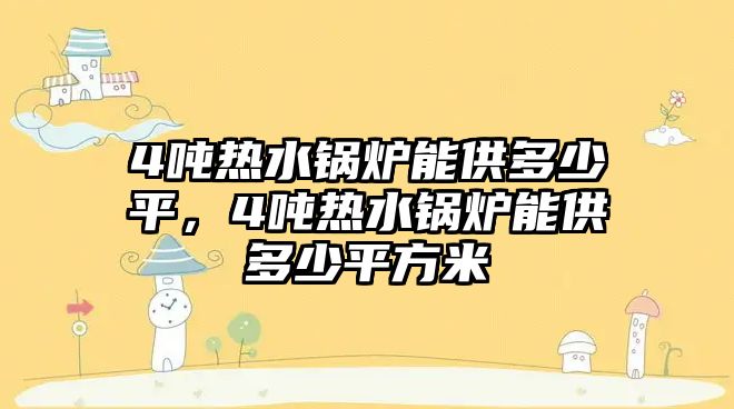 4噸熱水鍋爐能供多少平，4噸熱水鍋爐能供多少平方米