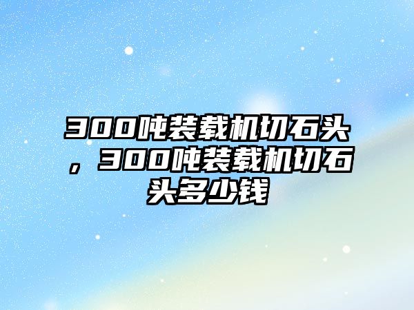 300噸裝載機(jī)切石頭，300噸裝載機(jī)切石頭多少錢(qián)