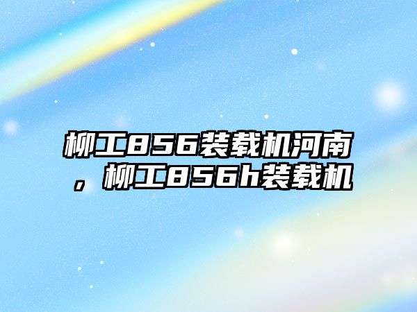 柳工856裝載機河南，柳工856h裝載機