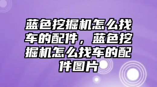 藍(lán)色挖掘機怎么找車的配件，藍(lán)色挖掘機怎么找車的配件圖片