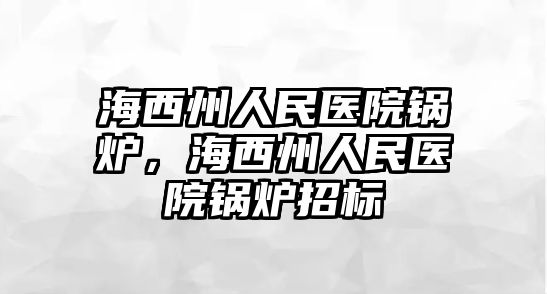 海西州人民醫(yī)院鍋爐，海西州人民醫(yī)院鍋爐招標(biāo)
