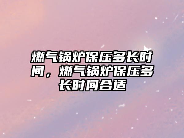 燃氣鍋爐保壓多長時間，燃氣鍋爐保壓多長時間合適