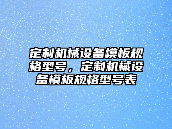 定制機(jī)械設(shè)備模板規(guī)格型號(hào)，定制機(jī)械設(shè)備模板規(guī)格型號(hào)表