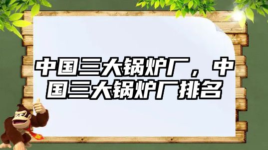 中國(guó)三大鍋爐廠，中國(guó)三大鍋爐廠排名