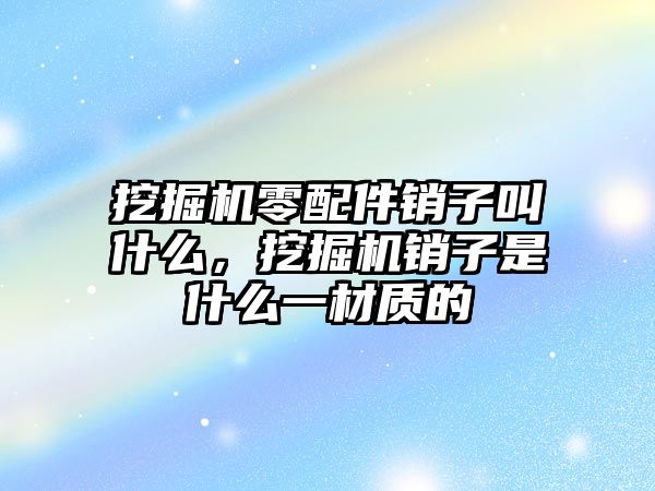 挖掘機零配件銷子叫什么，挖掘機銷子是什么一材質(zhì)的