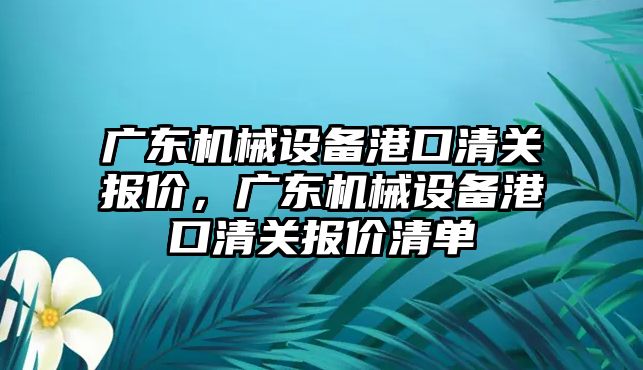 廣東機械設(shè)備港口清關(guān)報價，廣東機械設(shè)備港口清關(guān)報價清單