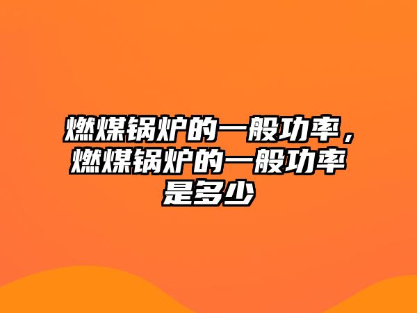 燃煤鍋爐的一般功率，燃煤鍋爐的一般功率是多少