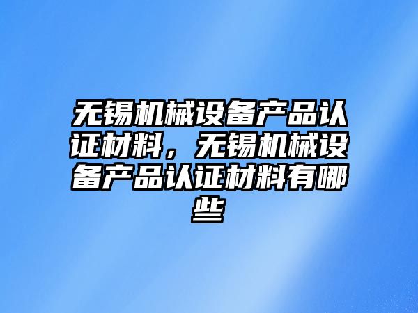無錫機(jī)械設(shè)備產(chǎn)品認(rèn)證材料，無錫機(jī)械設(shè)備產(chǎn)品認(rèn)證材料有哪些