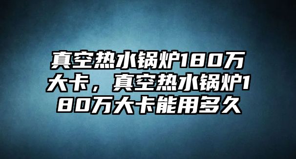 真空熱水鍋爐180萬(wàn)大卡，真空熱水鍋爐180萬(wàn)大卡能用多久