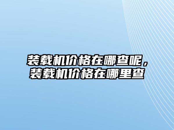 裝載機(jī)價(jià)格在哪查呢，裝載機(jī)價(jià)格在哪里查