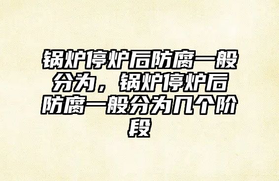 鍋爐停爐后防腐一般分為，鍋爐停爐后防腐一般分為幾個階段