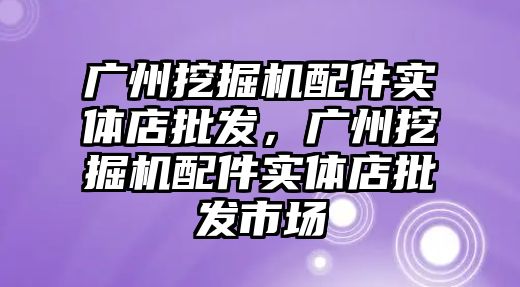 廣州挖掘機配件實體店批發(fā)，廣州挖掘機配件實體店批發(fā)市場