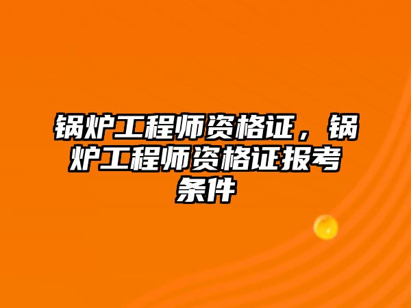 鍋爐工程師資格證，鍋爐工程師資格證報考條件
