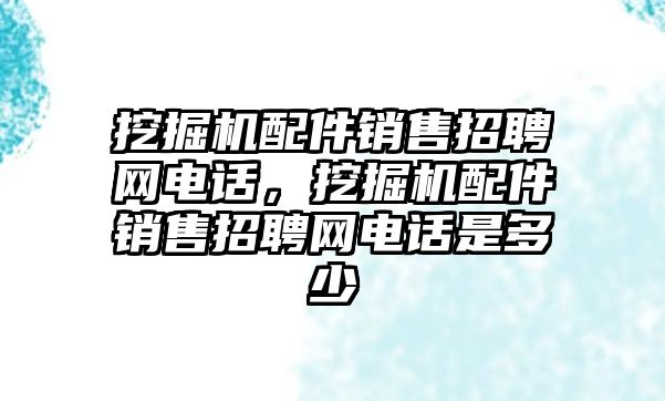 挖掘機(jī)配件銷售招聘網(wǎng)電話，挖掘機(jī)配件銷售招聘網(wǎng)電話是多少