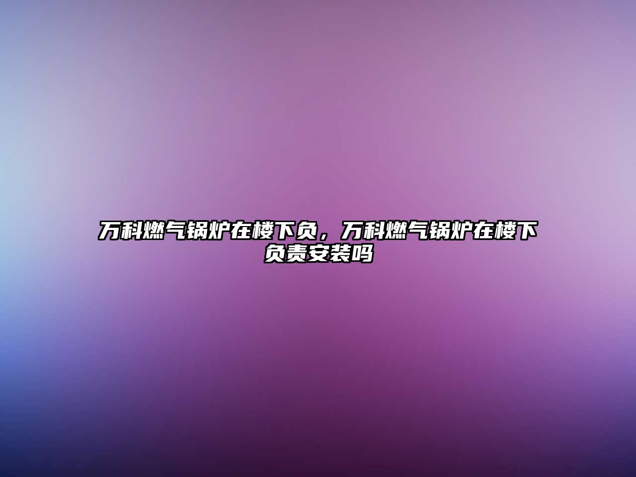 萬科燃?xì)忮仩t在樓下負(fù)，萬科燃?xì)忮仩t在樓下負(fù)責(zé)安裝嗎