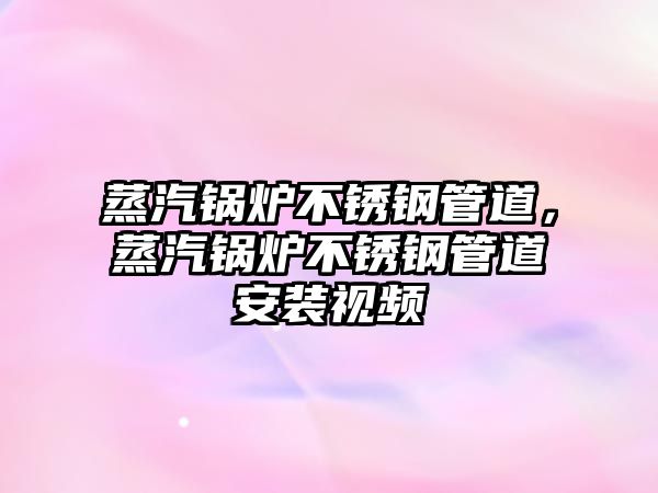 蒸汽鍋爐不銹鋼管道，蒸汽鍋爐不銹鋼管道安裝視頻