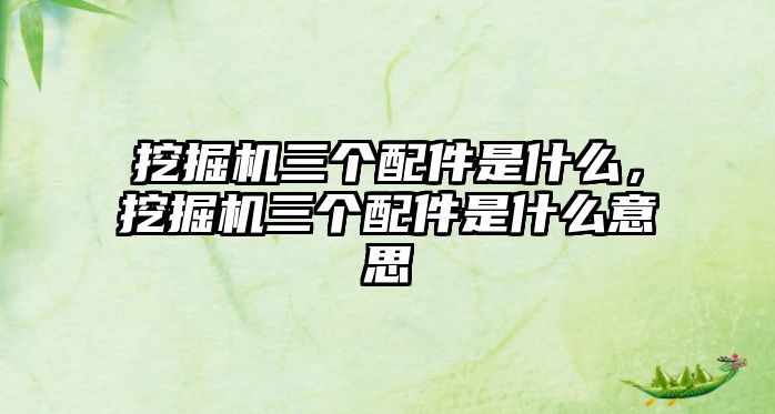 挖掘機三個配件是什么，挖掘機三個配件是什么意思