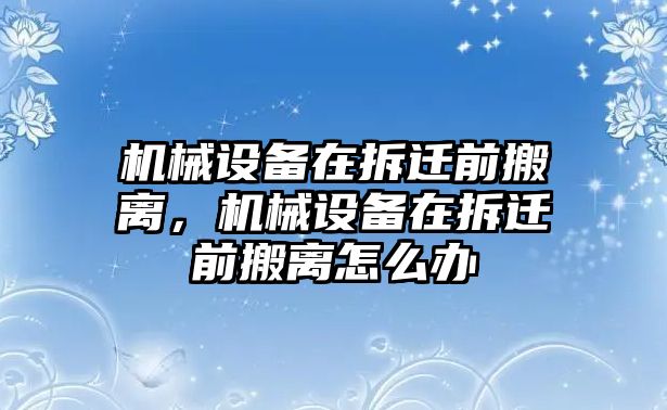 機械設(shè)備在拆遷前搬離，機械設(shè)備在拆遷前搬離怎么辦