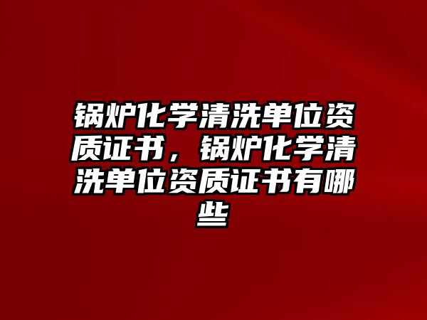鍋爐化學(xué)清洗單位資質(zhì)證書(shū)，鍋爐化學(xué)清洗單位資質(zhì)證書(shū)有哪些