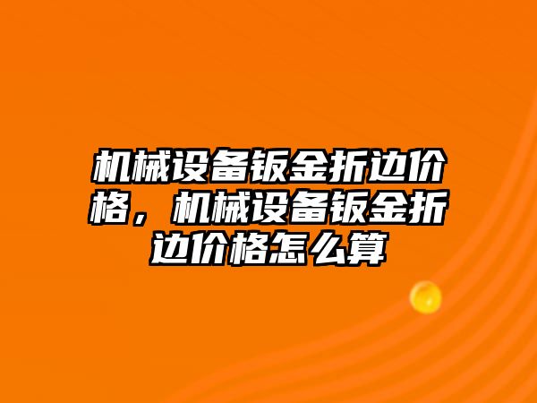 機械設(shè)備鈑金折邊價格，機械設(shè)備鈑金折邊價格怎么算