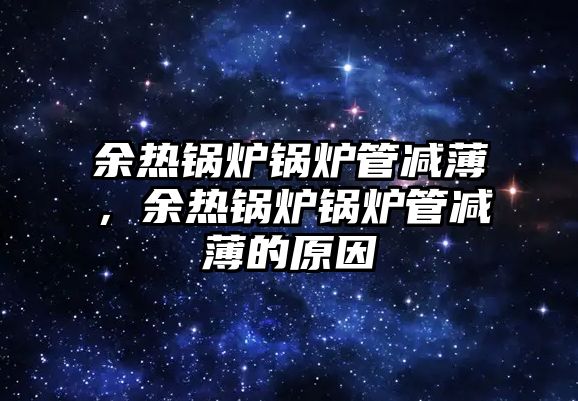 余熱鍋爐鍋爐管減薄，余熱鍋爐鍋爐管減薄的原因