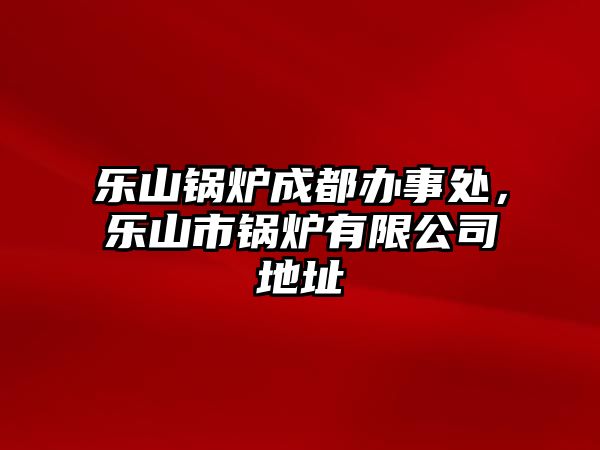 樂(lè)山鍋爐成都辦事處，樂(lè)山市鍋爐有限公司地址